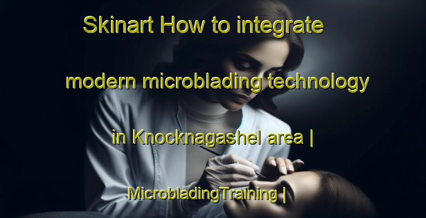 Skinart How to integrate modern microblading technology in Knocknagashel area | MicrobladingTraining | MicrobladingClasses | SkinartTraining-Ireland